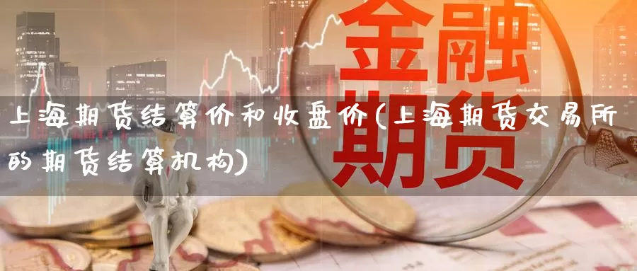 上海期货结算价和收盘价(上海期货交易所的期货结算机构)_https://www.txjjpc.com_股指期货_第1张